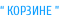 “ КОРЗИНЕ ”