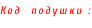 Код  подушки :